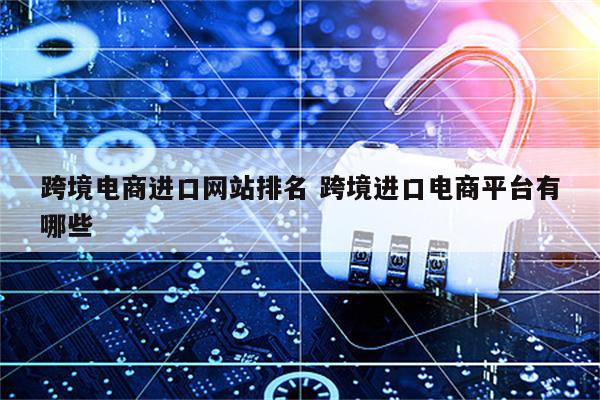 跨境电商进口网站排名 跨境进口电商平台有哪些
