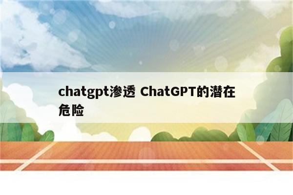 chatgpt渗透 ChatGPT的潜在危险