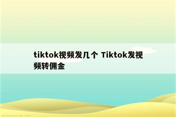 tiktok视频发几个 Tiktok发视频转佣金
