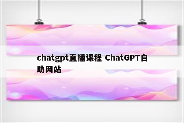 chatgpt直播课程 ChatGPT自助网站