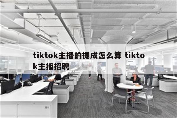 tiktok主播的提成怎么算 tiktok主播招聘