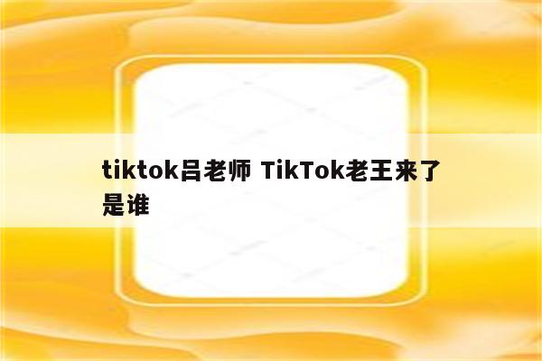 tiktok吕老师 TikTok老王来了是谁