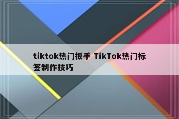 tiktok热门扳手 TikTok热门标签制作技巧
