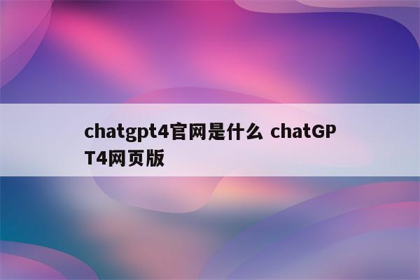 chatgpt4官网是什么 chatGPT4网页版