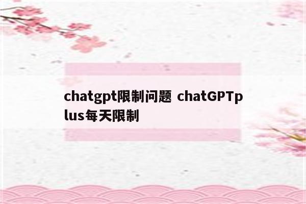 chatgpt限制问题 chatGPTplus每天限制