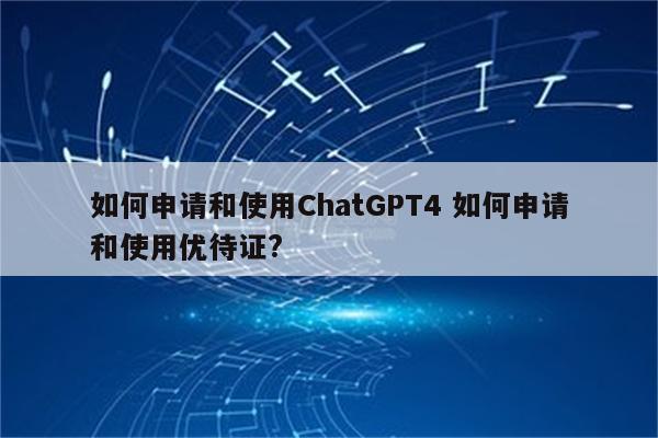 如何申请和使用ChatGPT4 如何申请和使用优待证?