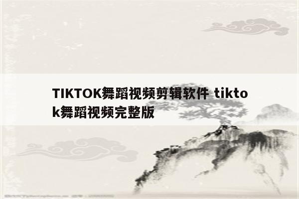 TIKTOK舞蹈视频剪辑软件 tiktok舞蹈视频完整版