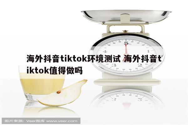 海外抖音tiktok环境测试 海外抖音tiktok值得做吗