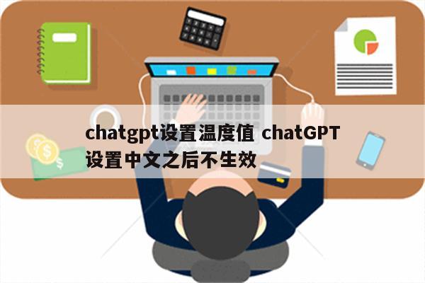 chatgpt设置温度值 chatGPT设置中文之后不生效