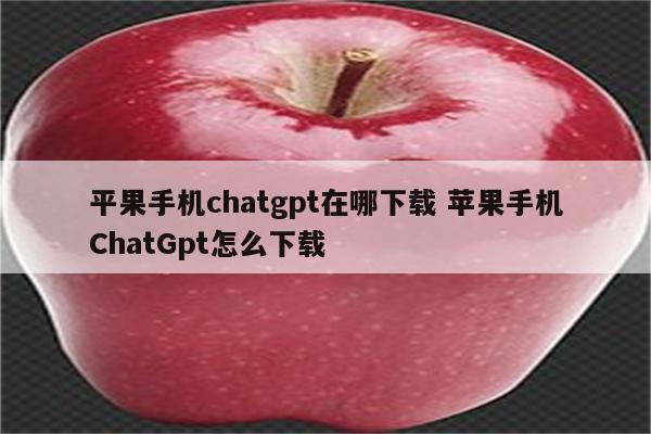 平果手机chatgpt在哪下载 苹果手机ChatGpt怎么下载