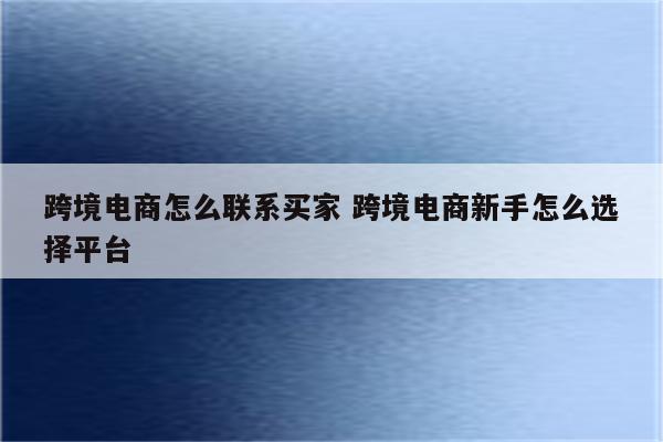 跨境电商怎么联系买家 跨境电商新手怎么选择平台