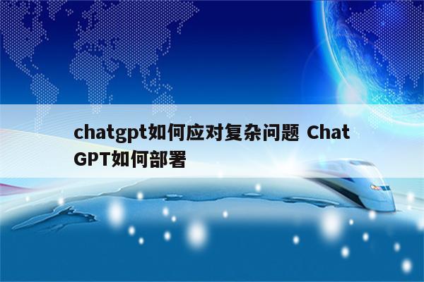 chatgpt如何应对复杂问题 ChatGPT如何部署