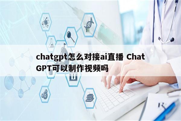 chatgpt怎么对接ai直播 ChatGPT可以制作视频吗