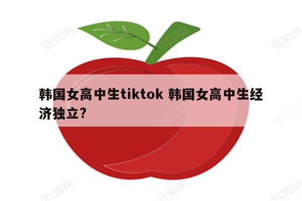 韩国女高中生tiktok 韩国女高中生经济独立?