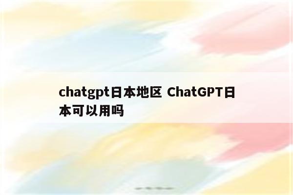 chatgpt日本地区 ChatGPT日本可以用吗