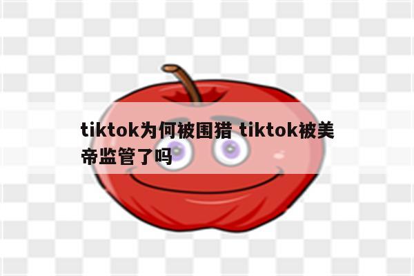 tiktok为何被围猎 tiktok被美帝监管了吗