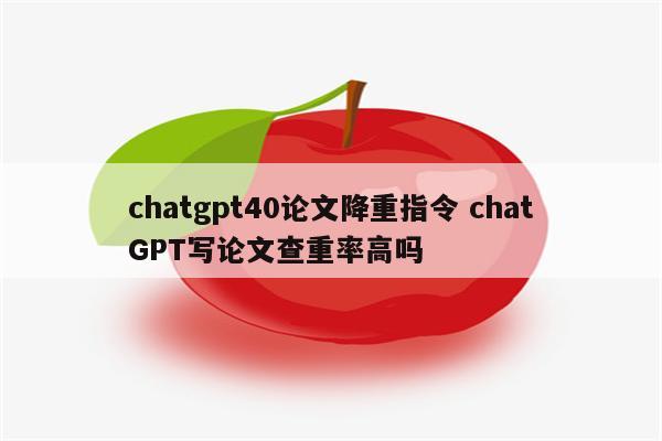 chatgpt40论文降重指令 chatGPT写论文查重率高吗