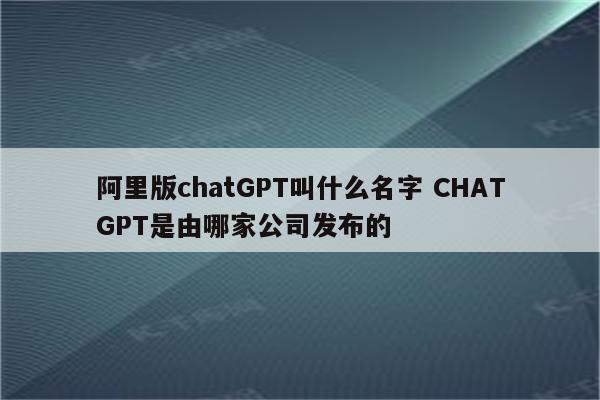 阿里版chatGPT叫什么名字 CHATGPT是由哪家公司发布的