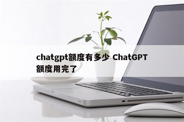 chatgpt额度有多少 ChatGPT额度用完了