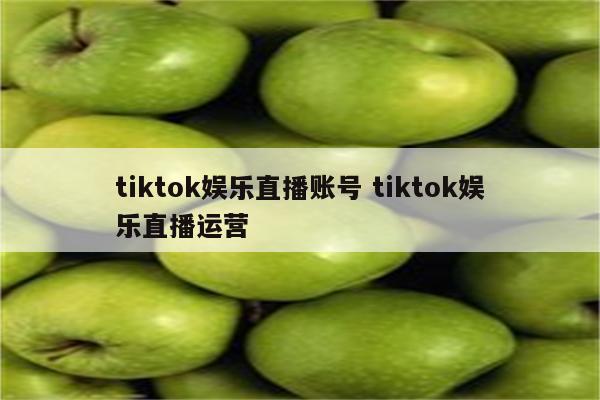 tiktok娱乐直播账号 tiktok娱乐直播运营