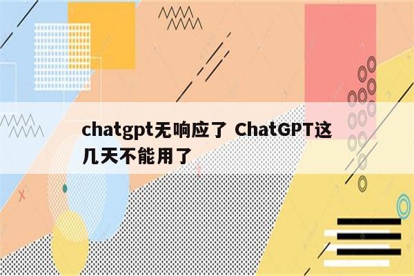 chatgpt无响应了 ChatGPT这几天不能用了
