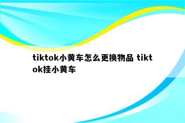 tiktok小黄车怎么更换物品 tiktok挂小黄车
