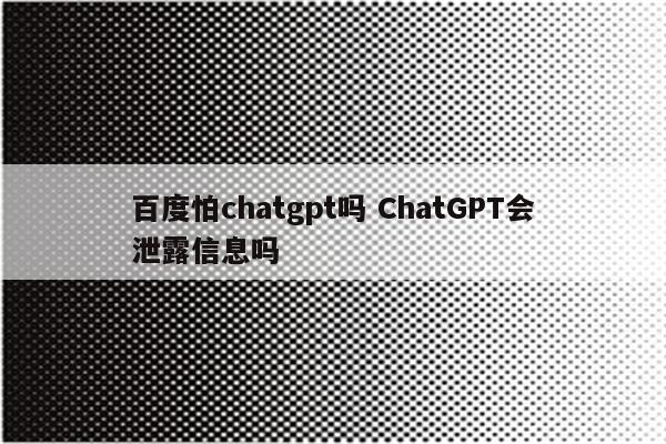 百度怕chatgpt吗 ChatGPT会泄露信息吗