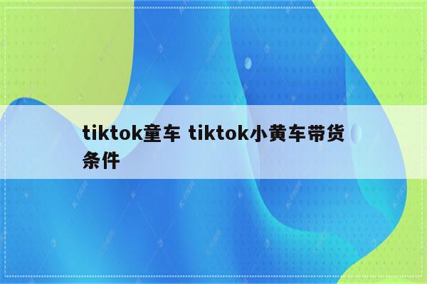 tiktok童车 tiktok小黄车带货条件