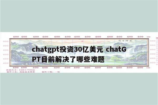 chatgpt投资30亿美元 chatGPT目前解决了哪些难题