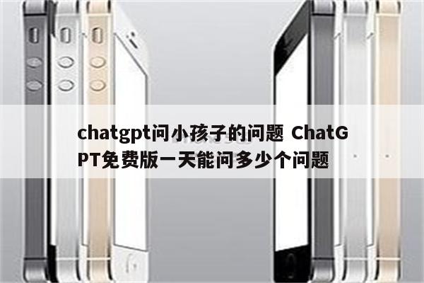 chatgpt问小孩子的问题 ChatGPT免费版一天能问多少个问题