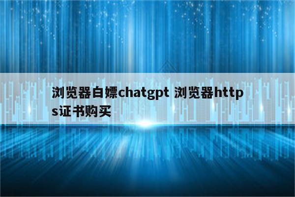 浏览器白嫖chatgpt 浏览器https证书购买