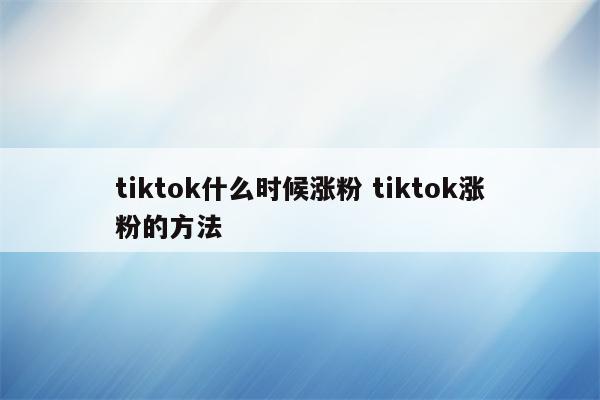 tiktok什么时候涨粉 tiktok涨粉的方法