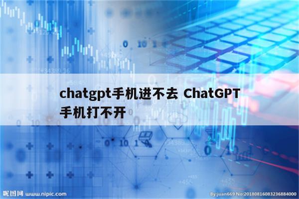 chatgpt手机进不去 ChatGPT手机打不开