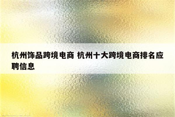 杭州饰品跨境电商 杭州十大跨境电商排名应聘信息