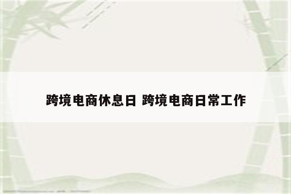 跨境电商休息日 跨境电商日常工作