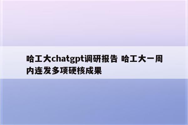 哈工大chatgpt调研报告 哈工大一周内连发多项硬核成果