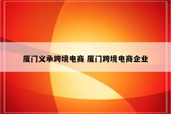 厦门义承跨境电商 厦门跨境电商企业