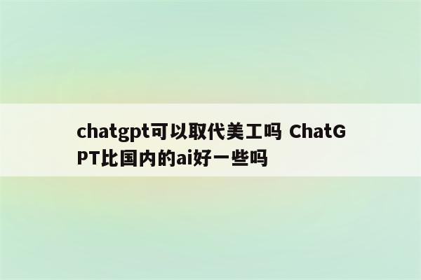chatgpt可以取代美工吗 ChatGPT比国内的ai好一些吗