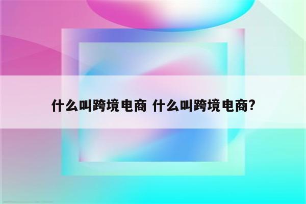 什么叫跨境电商 什么叫跨境电商?