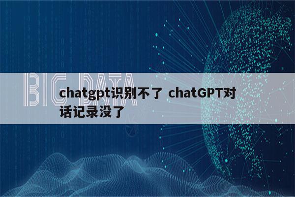 chatgpt识别不了 chatGPT对话记录没了