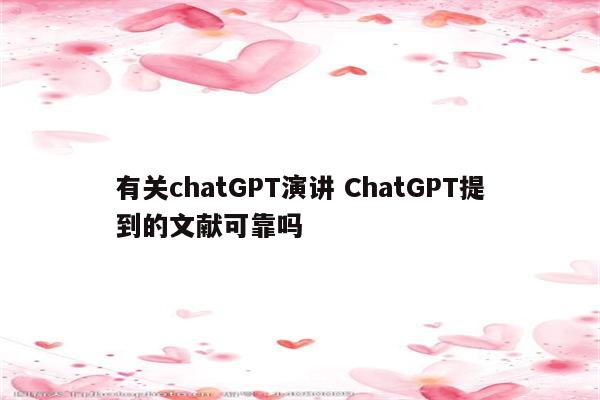 有关chatGPT演讲 ChatGPT提到的文献可靠吗