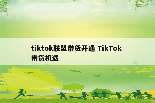 tiktok联盟带货开通 TikTok 带货机遇