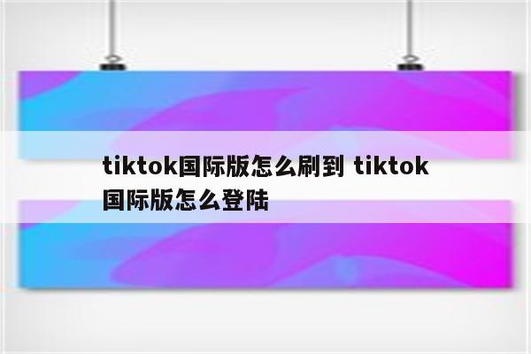 tiktok国际版怎么刷到 tiktok国际版怎么登陆