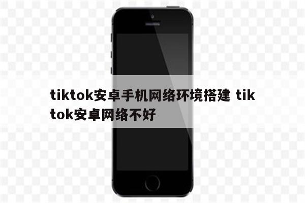 tiktok安卓手机网络环境搭建 tiktok安卓网络不好