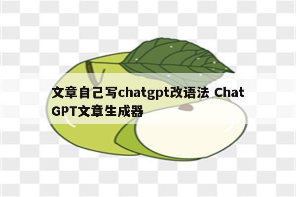 文章自己写chatgpt改语法 ChatGPT文章生成器