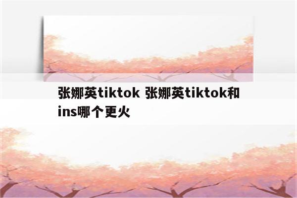 张娜英tiktok 张娜英tiktok和ins哪个更火