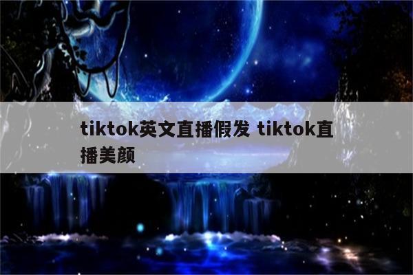 tiktok英文直播假发 tiktok直播美颜