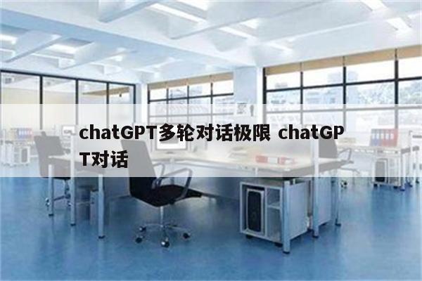 chatGPT多轮对话极限 chatGPT对话