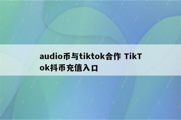 audio币与tiktok合作 TikTok抖币充值入口
