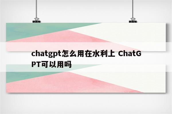 chatgpt怎么用在水利上 ChatGPT可以用吗